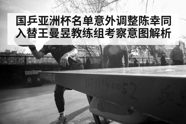 国乒亚洲杯名单意外调整陈幸同入替王曼昱教练组考察意图解析