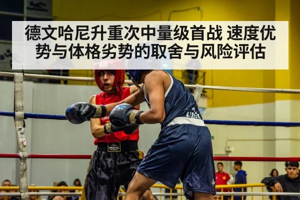 德文哈尼升重次中量级首战 速度优势与体格劣势的取舍与风险评估