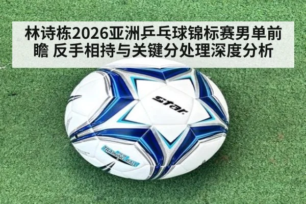 林诗栋2026亚洲乒乓球锦标赛男单前瞻 反手相持与关键分处理深度分析 | ayx